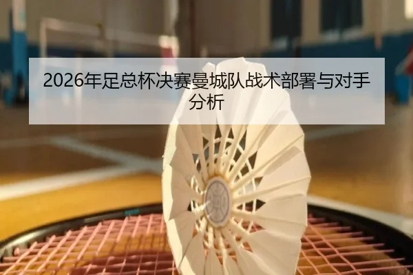 2026年足总杯决赛曼城队战术部署与对手分析