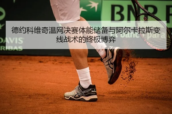 德约科维奇温网决赛体能储备与阿尔卡拉斯变线战术的终极博弈